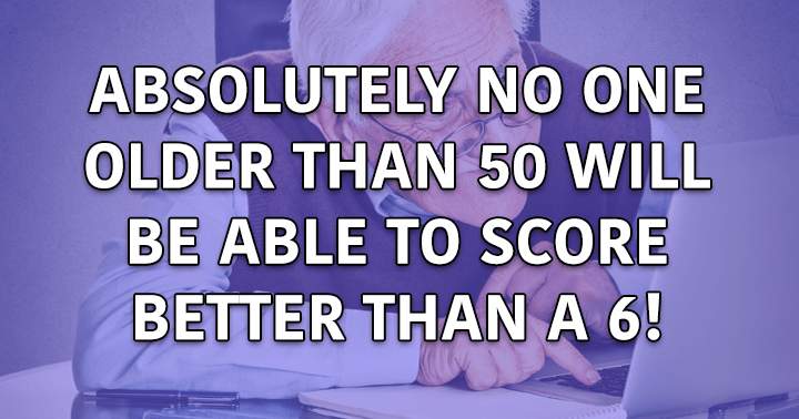 Can you score better than a 6 if you're older than 50 and smart enough?