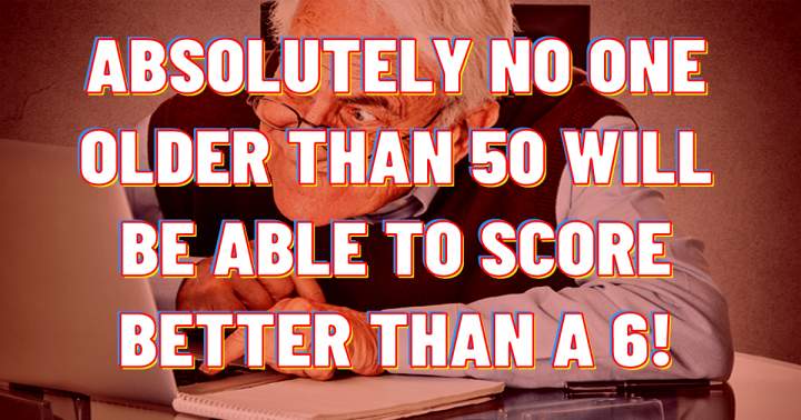 Can you score better than a 6 if you are older than 50 and smart enough?