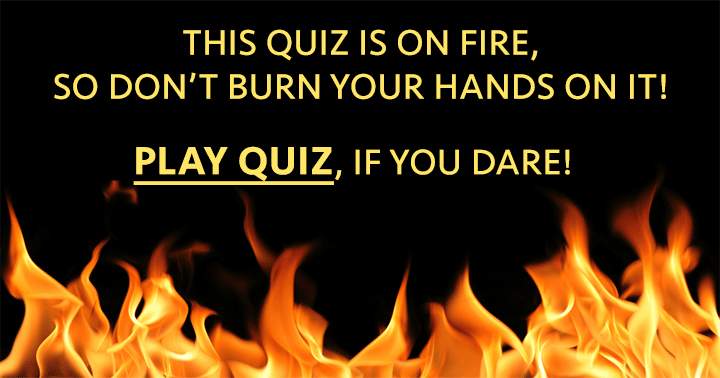 Avoid getting burned in this General Knowledge Quiz.